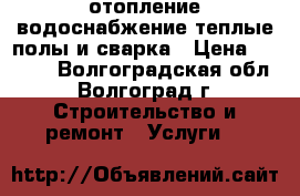 отопление водоснабжение теплые полы и сварка › Цена ­ 2 000 - Волгоградская обл., Волгоград г. Строительство и ремонт » Услуги   